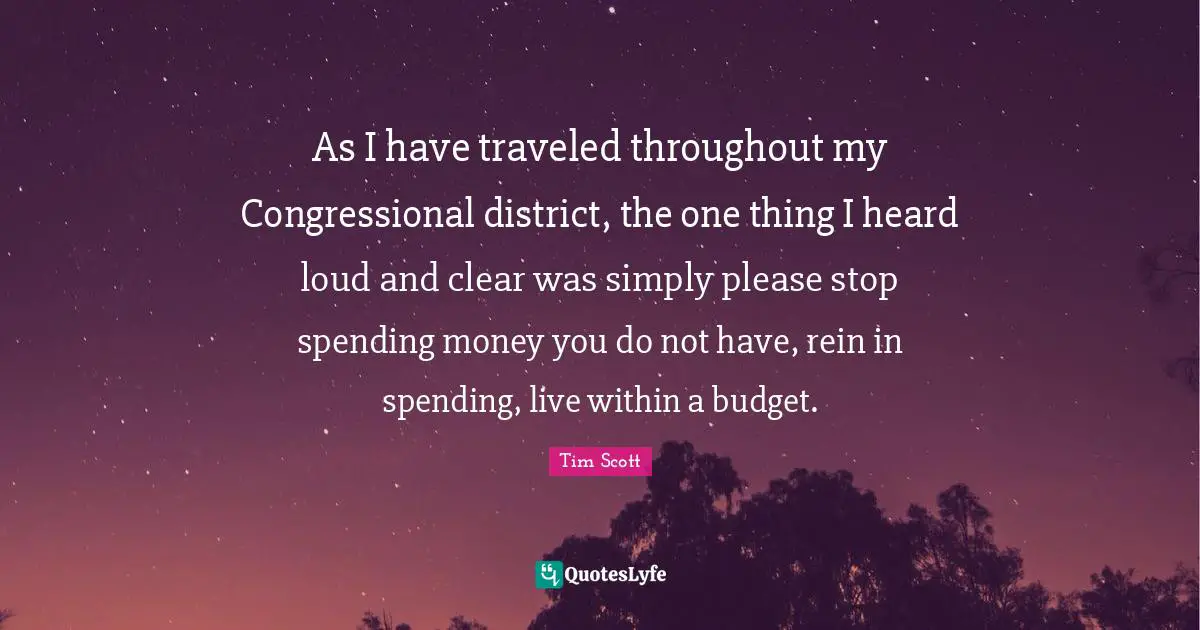 Tim Scott Quotes: "As I have traveled throughout my Congressional district, the one thing I heard loud and clear was simply please stop spending money you do not have, rein in spending, live within a budget."