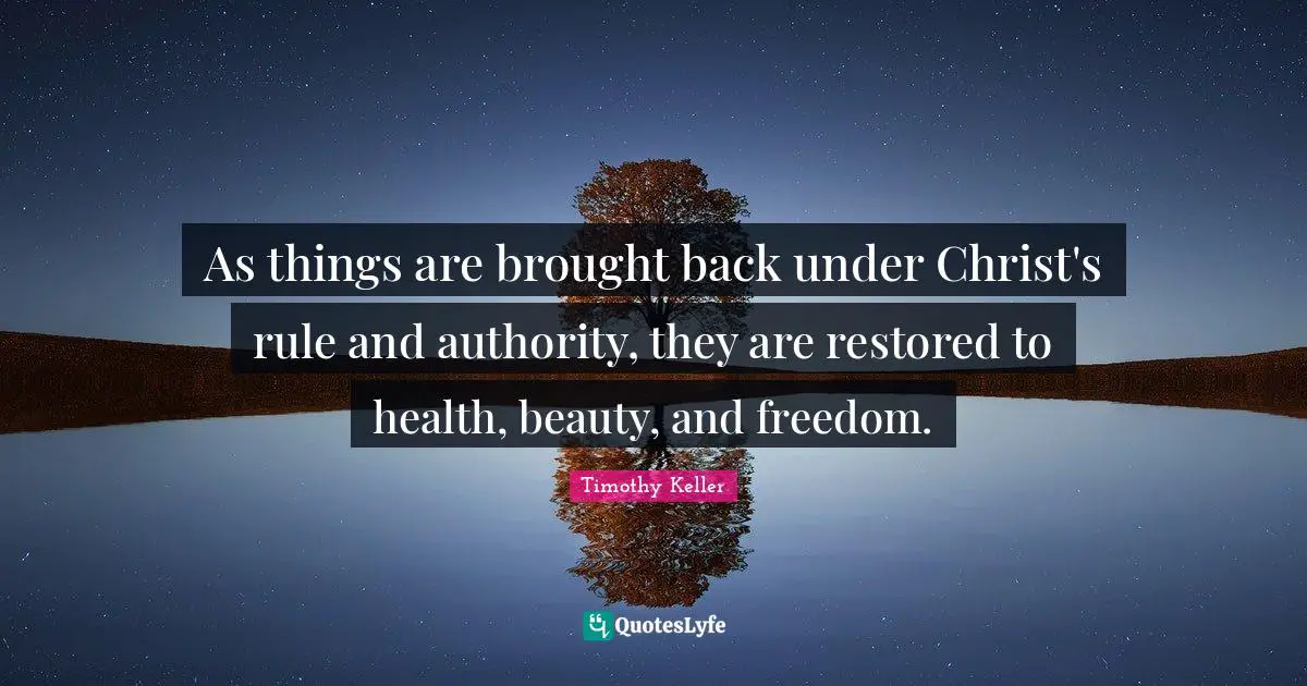 As things are brought back under Christ's rule and authority, they are restored to health, beauty, and freedom.