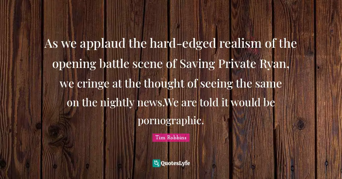 Ryan Quotes: "As we applaud the hard-edged realism of the opening battle scene of Saving Private Ryan, we cringe at the thought of seeing the same on the nightly news.We are told it would be pornographic."