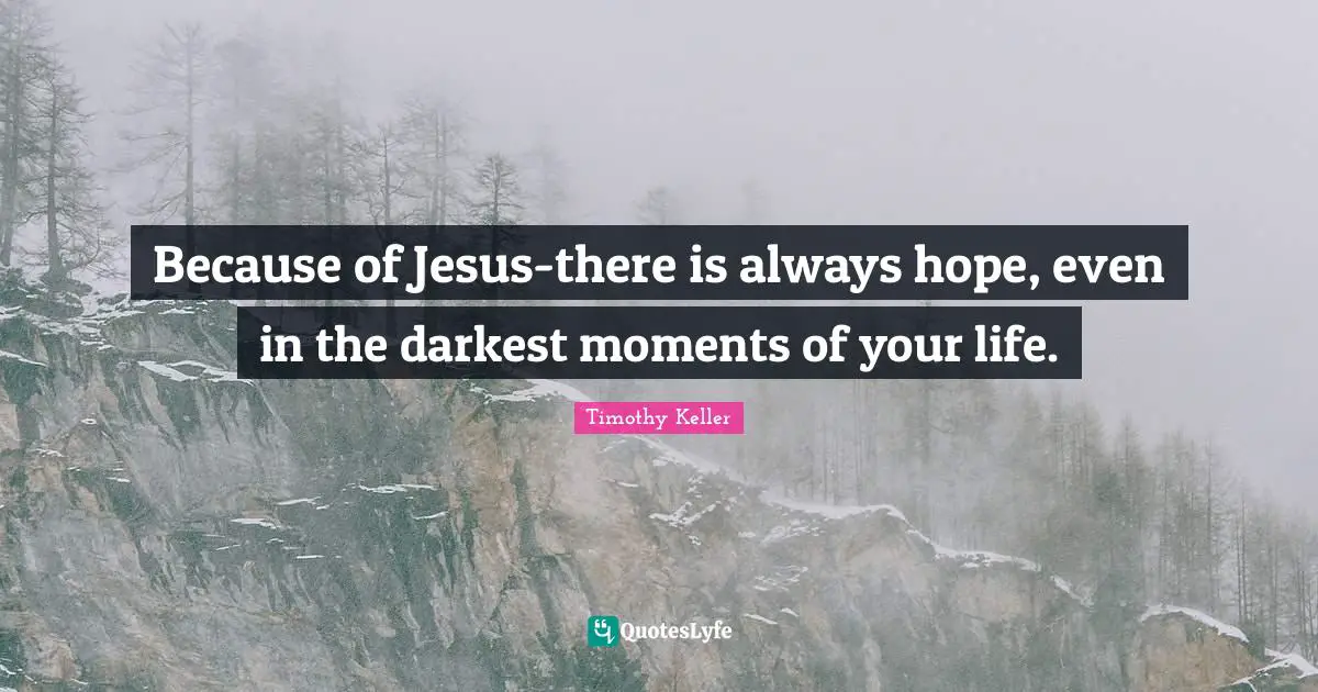 Timothy Keller Quotes: "Because of Jesus-there is always hope, even in the darkest moments of your life."