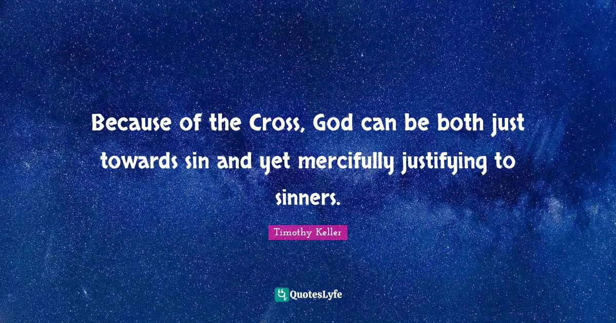 Because of the Cross, God can be both just towards sin and yet mercifully justifying to sinners.