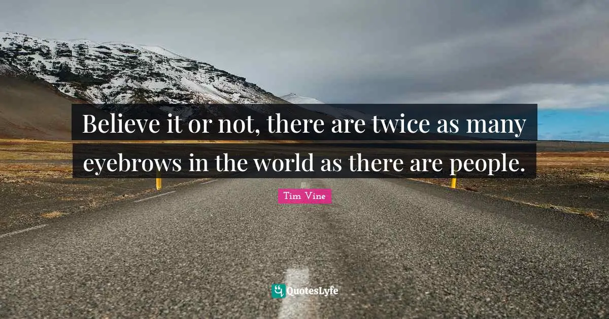 Believe it or not, there are twice as many eyebrows in the world as there are people.