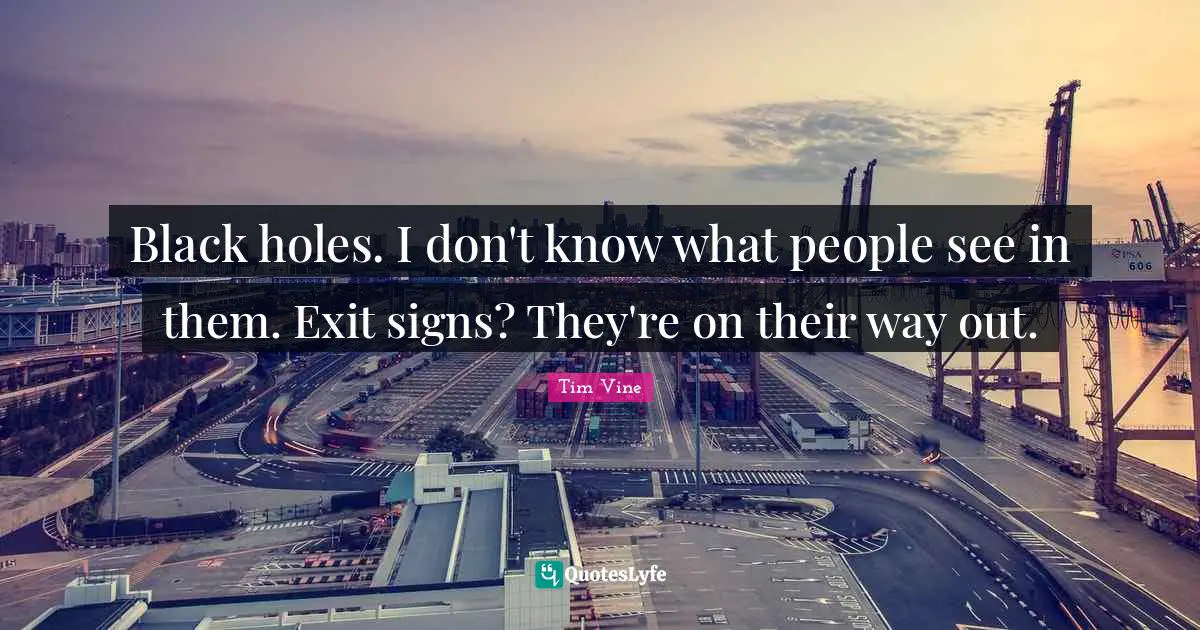 Black holes. I don't know what people see in them. Exit signs? They're on their way out.