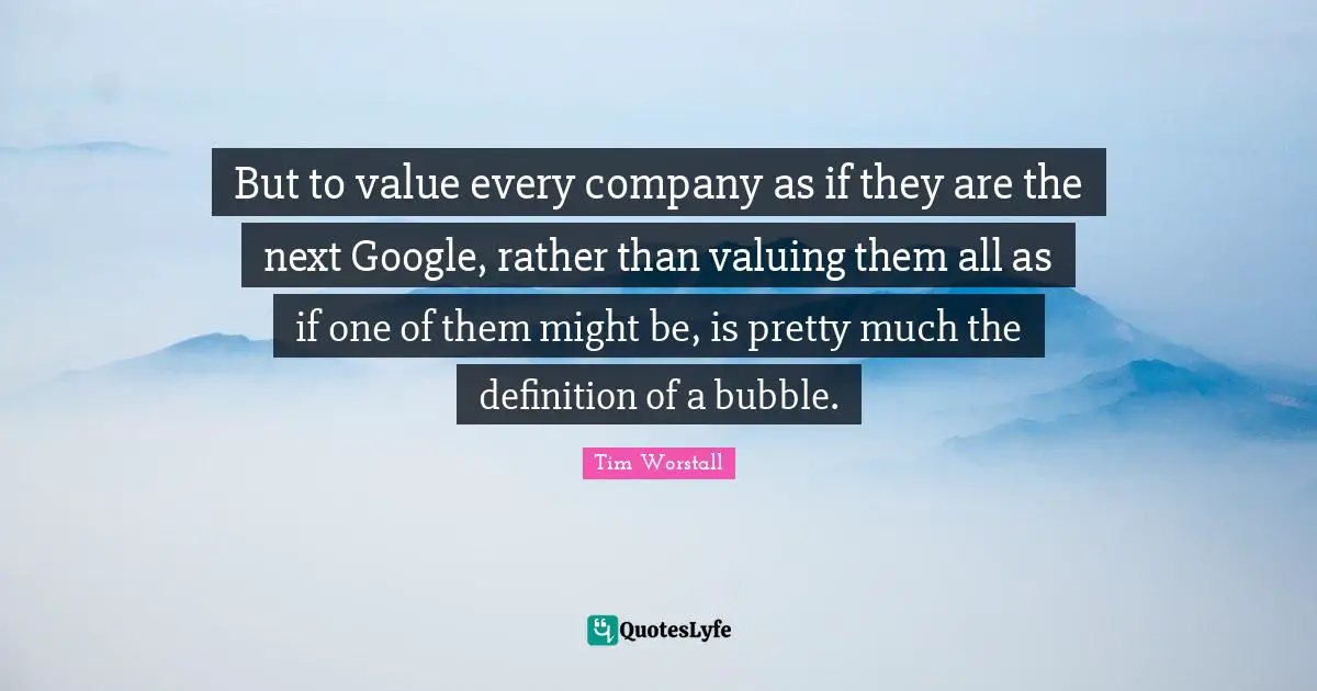 But to value every company as if they are the next Google, rather than valuing them all as if one of them might be, is pretty much the definition of a bubble.
