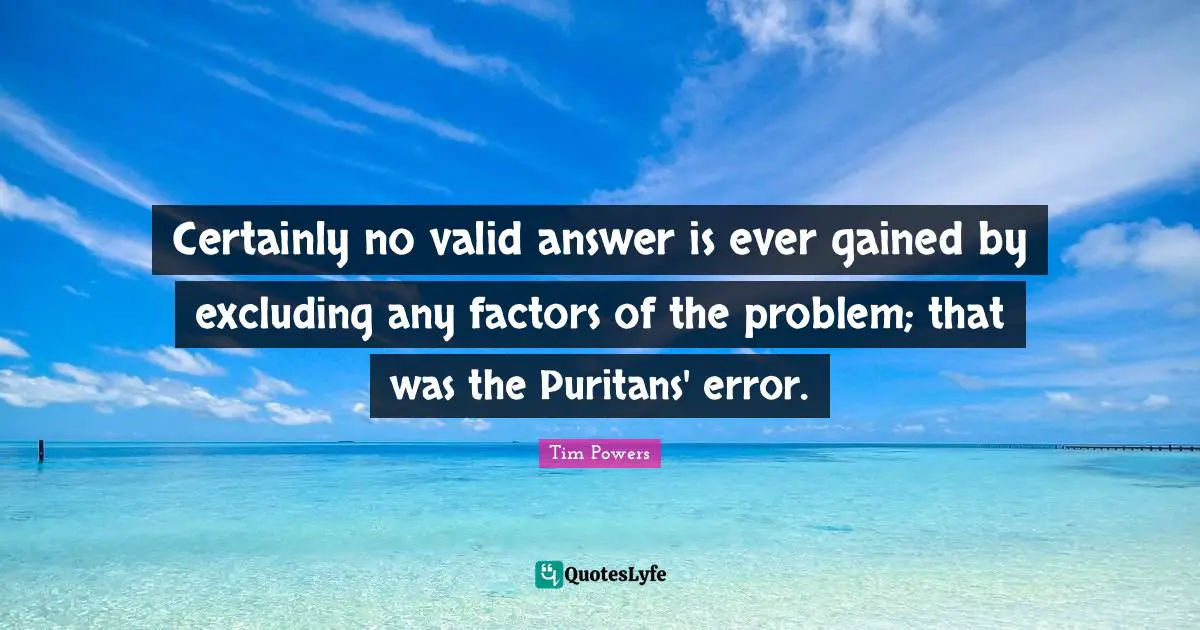 Certainly no valid answer is ever gained by excluding any factors of the problem; that was the Puritans' error.