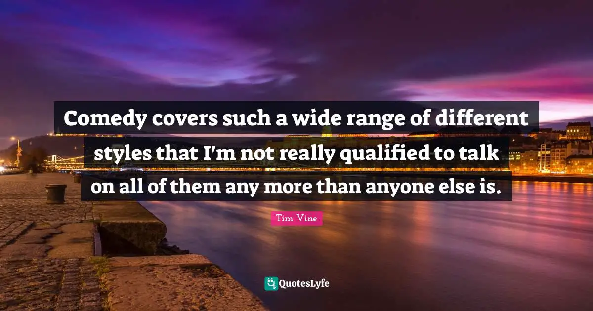 Comedy covers such a wide range of different styles that I'm not really qualified to talk on all of them any more than anyone else is.