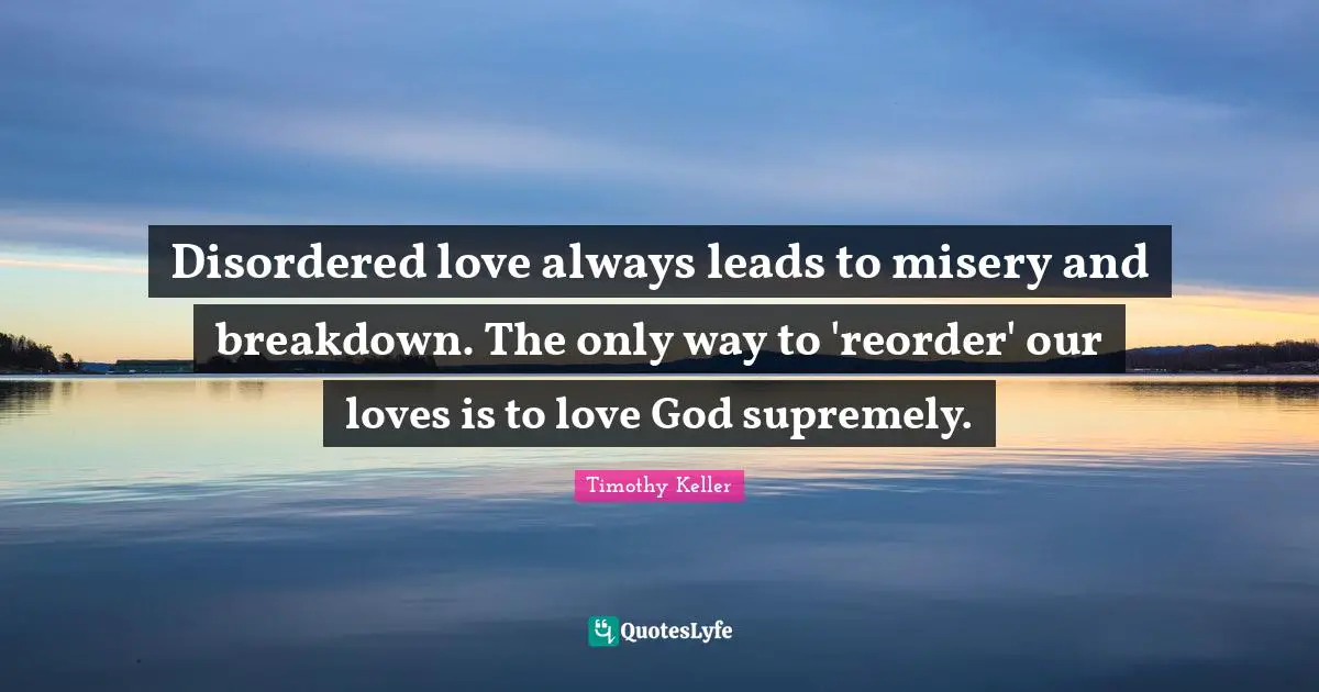 Disordered love always leads to misery and breakdown. The only way to 'reorder' our loves is to love God supremely.