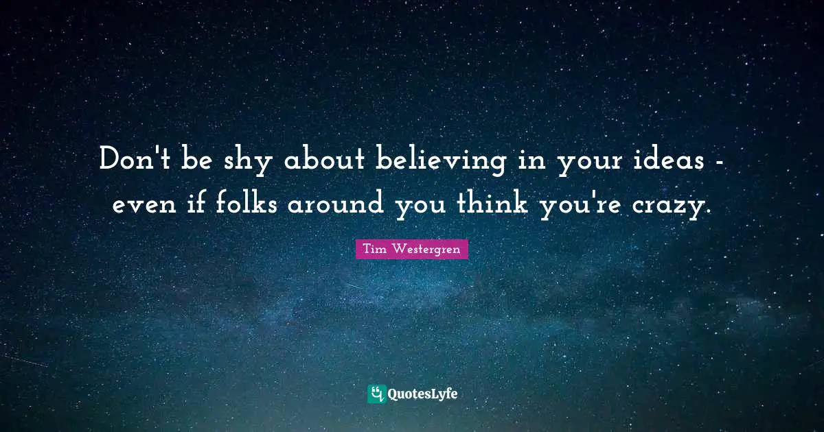 Don't be shy about believing in your ideas - even if folks around you think you're crazy.