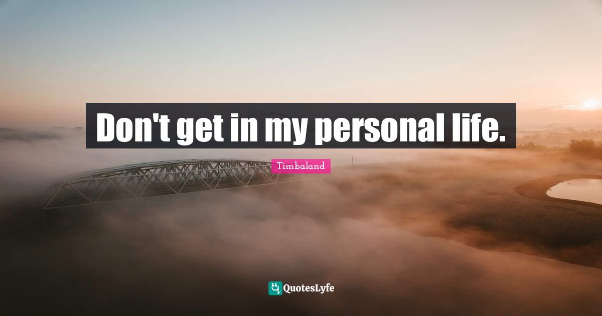 Don't get in my personal life.