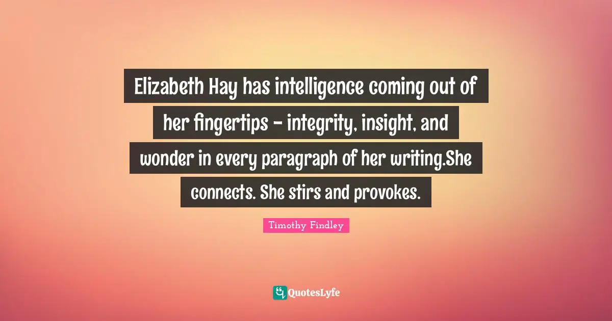 Fingertips Quotes: "Elizabeth Hay has intelligence coming out of her fingertips - integrity, insight, and wonder in every paragraph of her writing.She connects. She stirs and provokes."