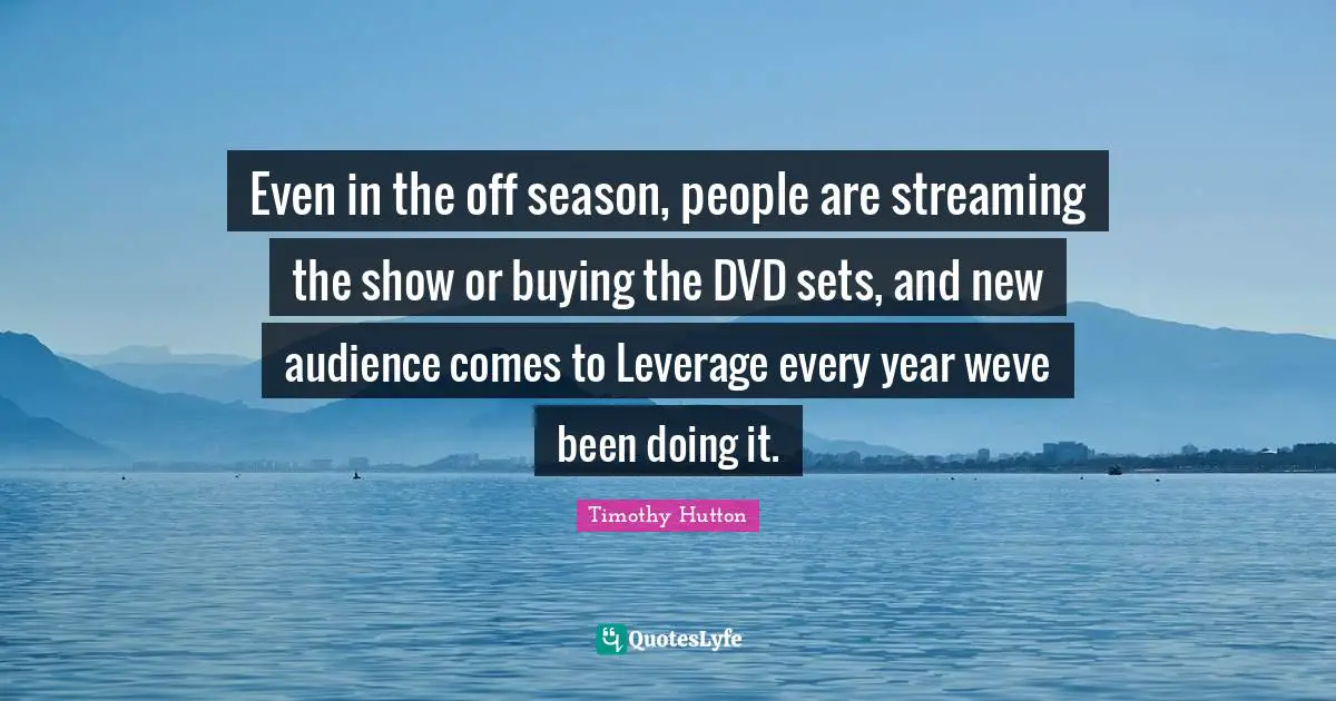 Even in the off season, people are streaming the show or buying the DVD sets, and new audience comes to Leverage every year weve been doing it.
