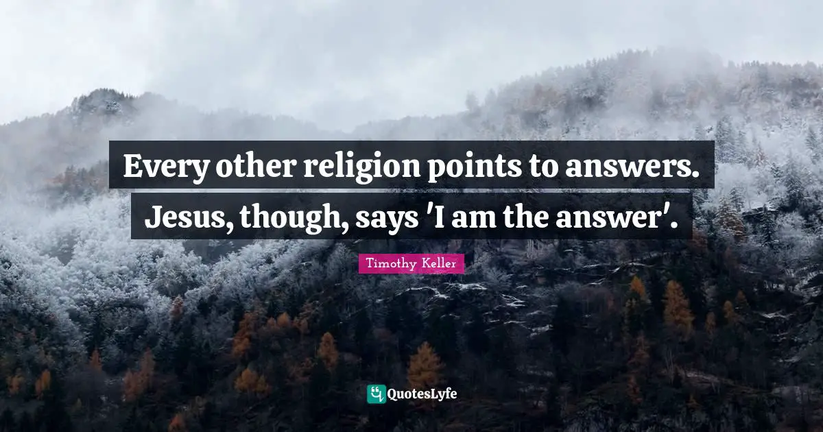 Every other religion points to answers. Jesus, though, says 'I am the answer'.