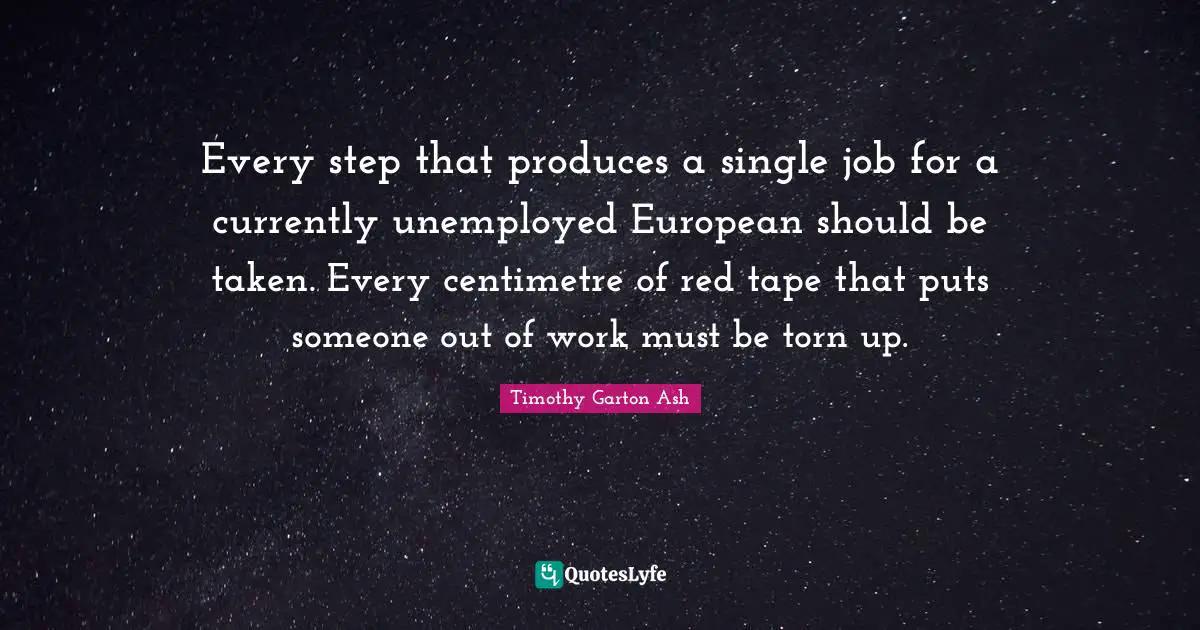 Every step that produces a single job for a currently unemployed European should be taken. Every centimetre of red tape that puts someone out of work must be torn up.