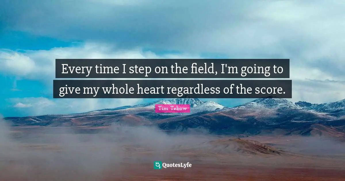 Every time I step on the field, I'm going to give my whole heart regardless of the score.