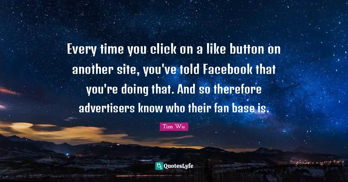 Every time you click on a like button on another site, you've told Facebook that you're doing that. And so therefore advertisers know who their fan base is.