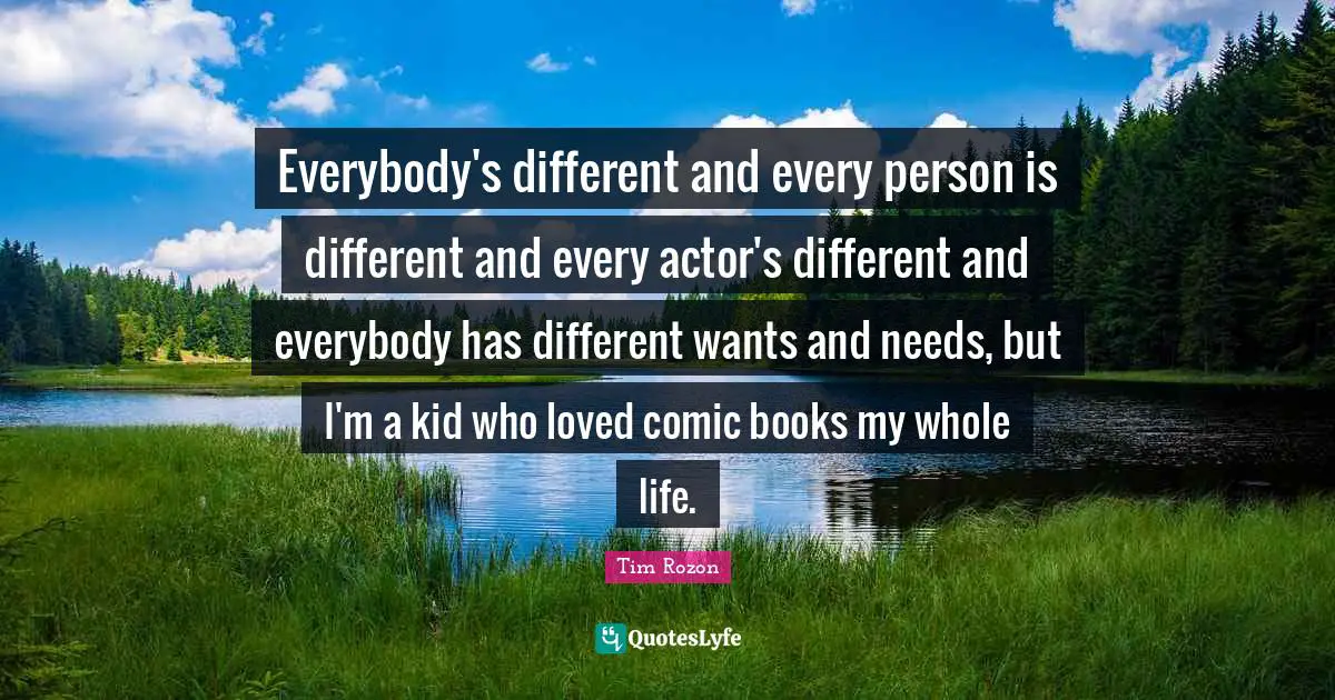 Everybody's different and every person is different and every actor's different and everybody has different wants and needs, but I'm a kid who loved comic books my whole life.