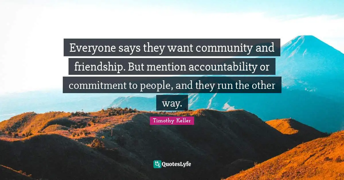 Timothy Keller Quotes: "Everyone says they want community and friendship. But mention accountability or commitment to people, and they run the other way."
