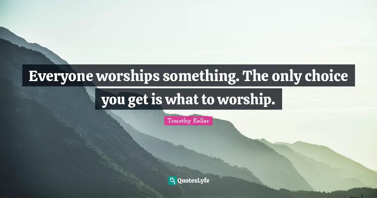 Everyone worships something. The only choice you get is what to worship.
