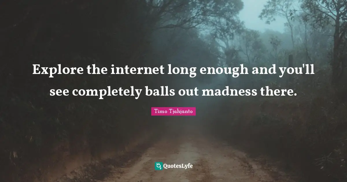 Explore the internet long enough and you'll see completely balls out madness there.