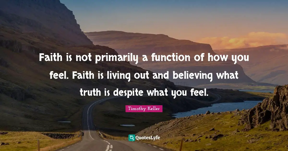 Faith is not primarily a function of how you feel. Faith is living out and believing what truth is despite what you feel.