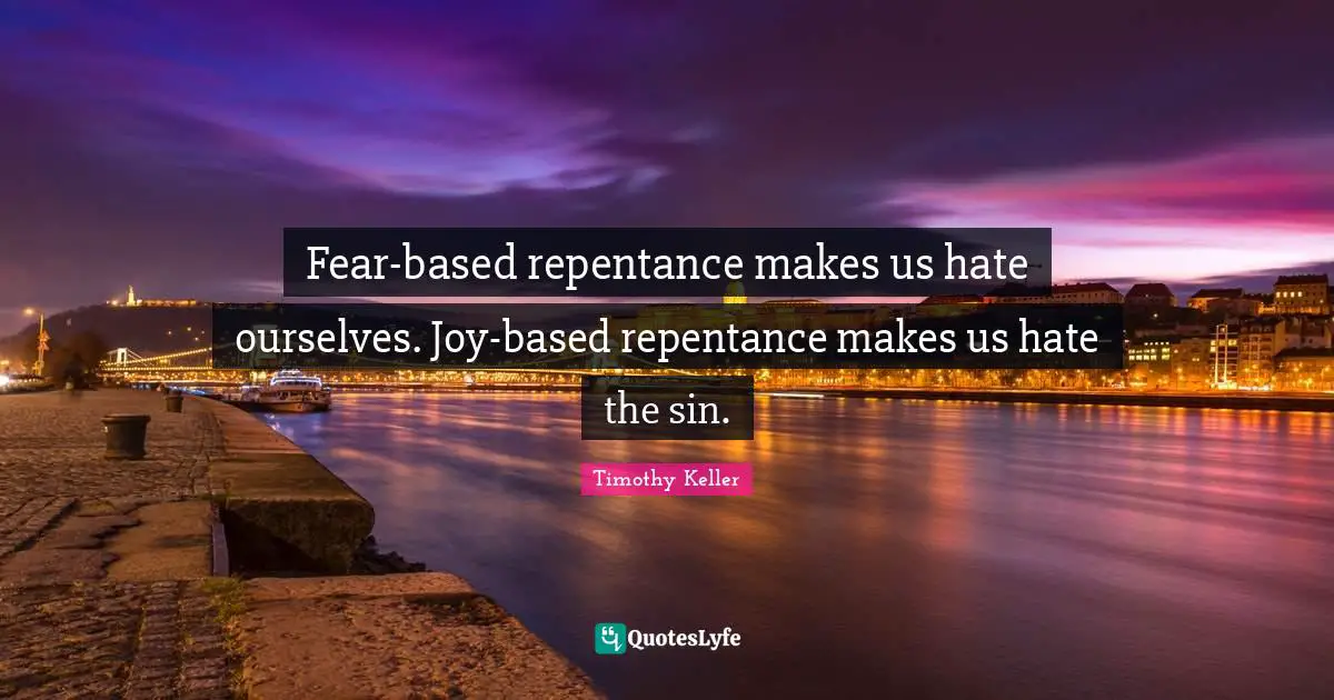 Timothy Keller Quotes: "Fear-based repentance makes us hate ourselves. Joy-based repentance makes us hate the sin."