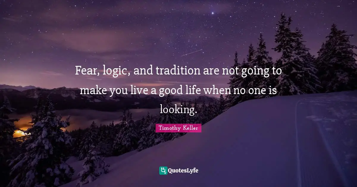 Fear, logic, and tradition are not going to make you live a good life when no one is looking.