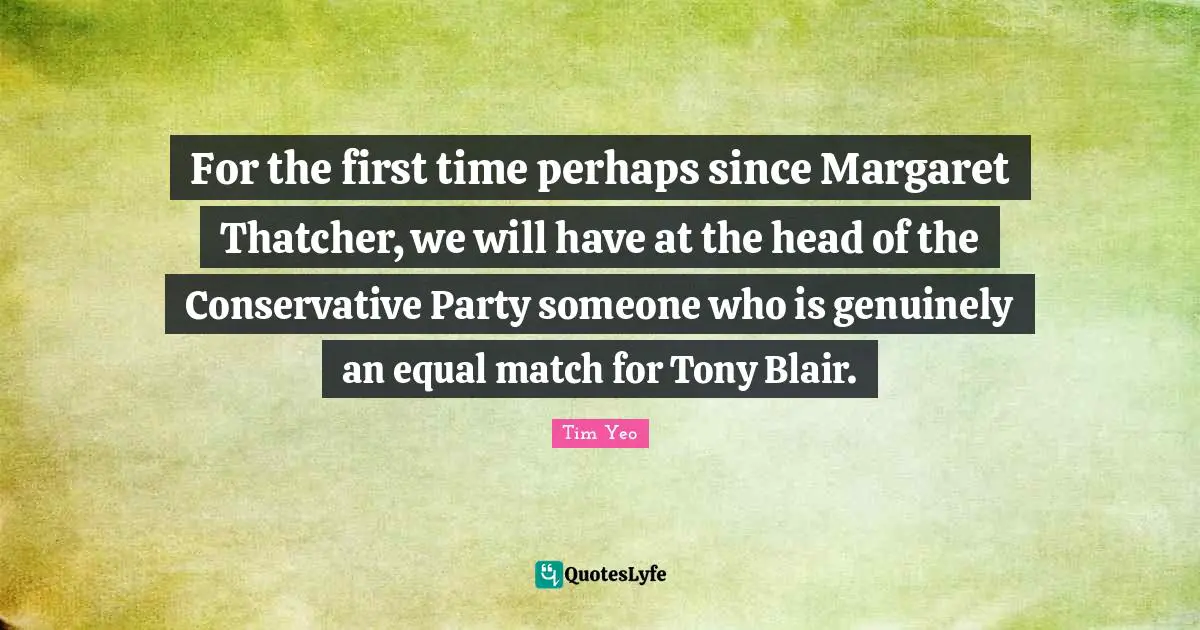For the first time perhaps since Margaret Thatcher, we will have at the head of the Conservative Party someone who is genuinely an equal match for Tony Blair.
