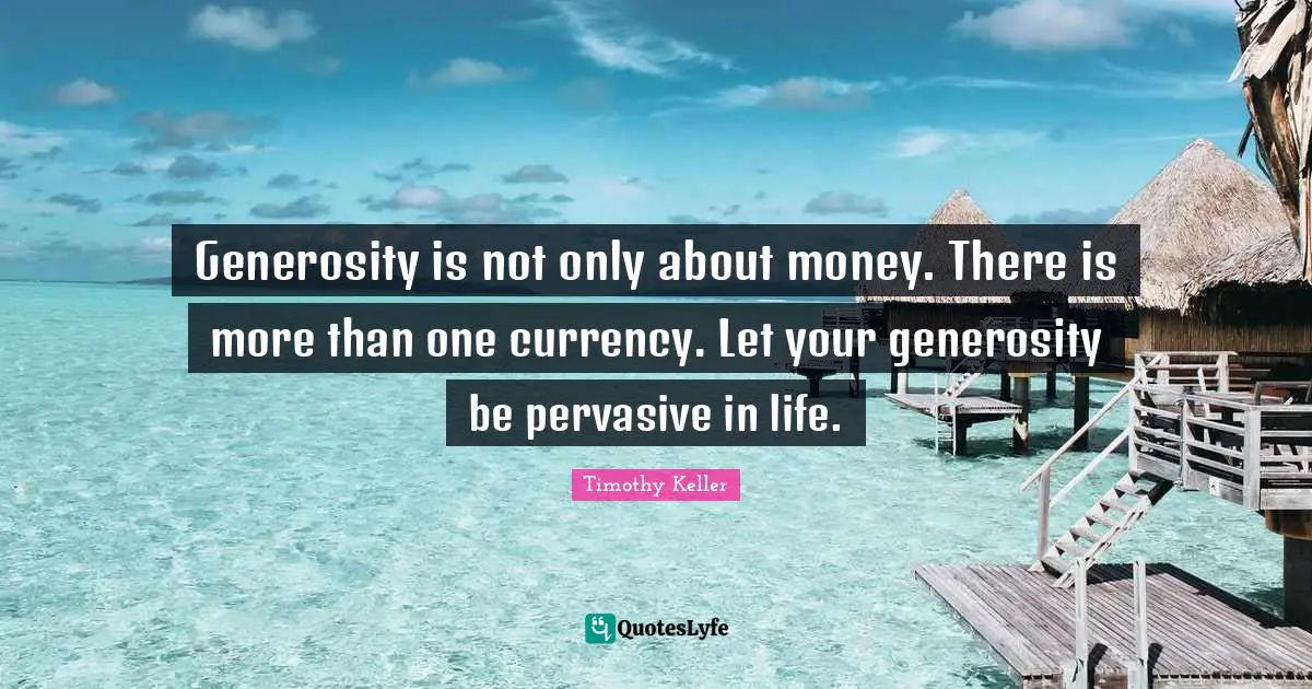 Generosity is not only about money. There is more than one currency. Let your generosity be pervasive in life.