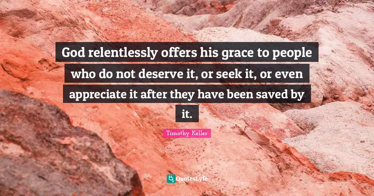 Timothy Keller Quotes: "God relentlessly offers his grace to people who do not deserve it, or seek it, or even appreciate it after they have been saved by it."