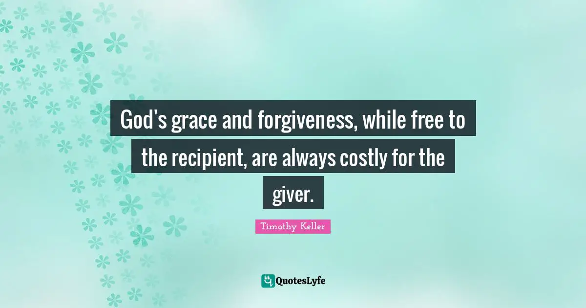 Giver Quotes: "God's grace and forgiveness, while free to the recipient, are always costly for the giver."