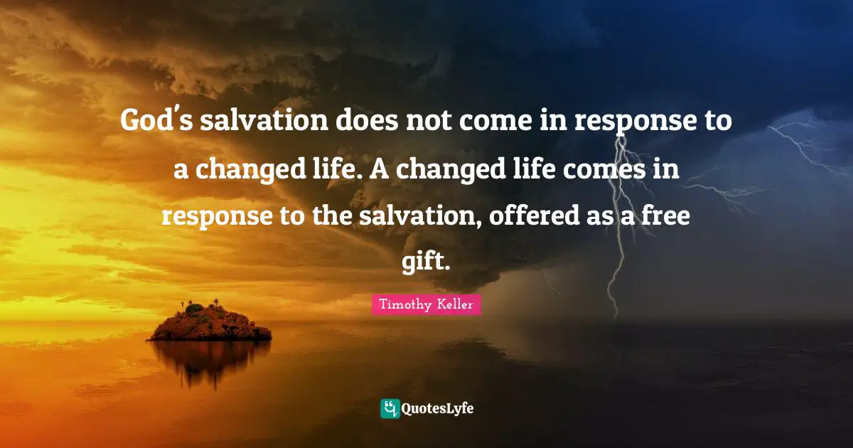 God's salvation does not come in response to a changed life. A changed life comes in response to the salvation, offered as a free gift.