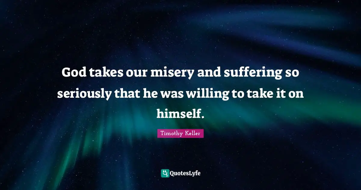 God takes our misery and suffering so seriously that he was willing to take it on himself.