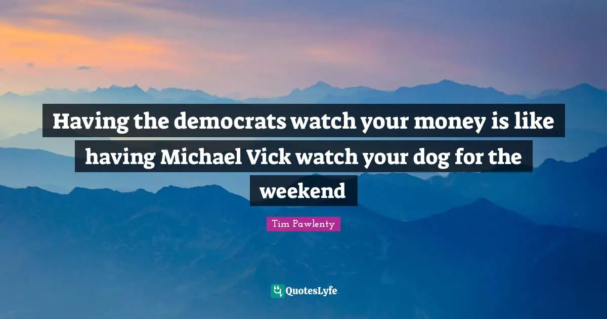 Having the democrats watch your money is like having Michael Vick watch your dog for the weekend