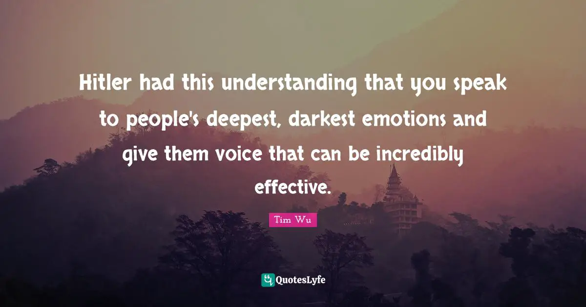 Hitler had this understanding that you speak to people's deepest, darkest emotions and give them voice that can be incredibly effective.