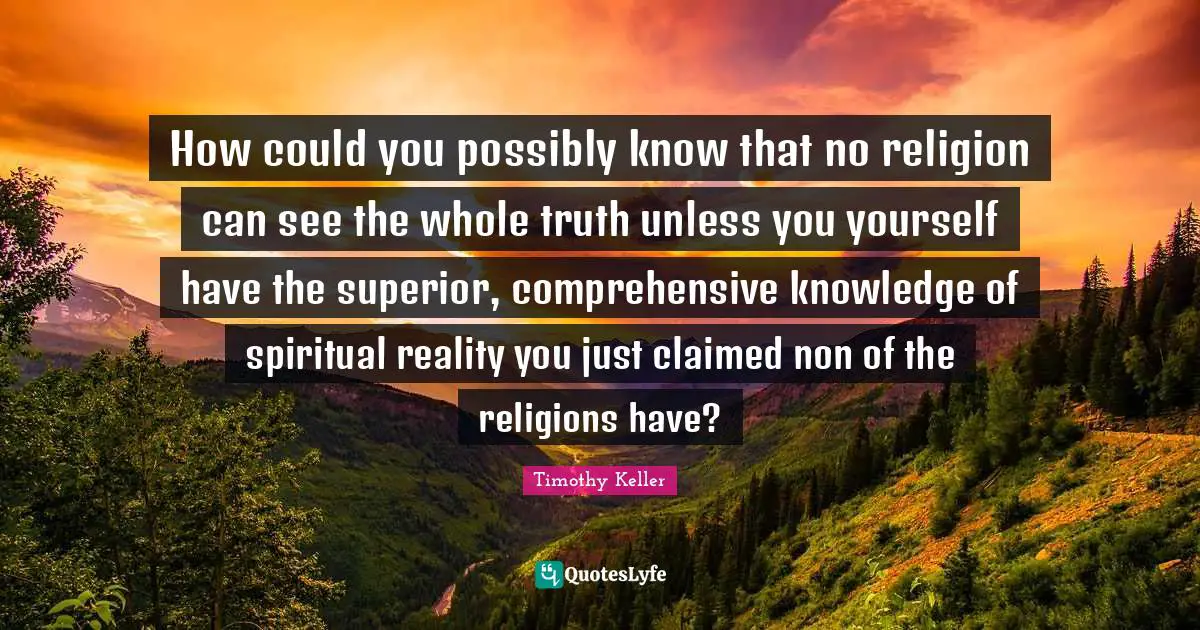 How could you possibly know that no religion can see the whole truth unless you yourself have the superior, comprehensive knowledge of spiritual reality you just claimed non of the religions have?