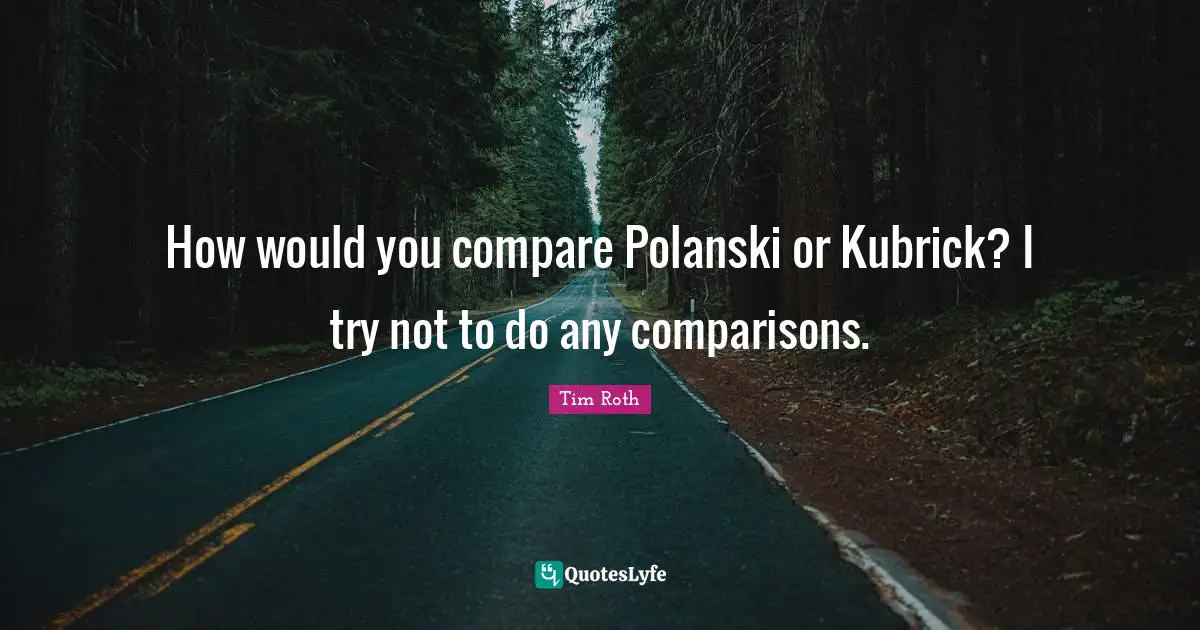 How would you compare Polanski or Kubrick? I try not to do any comparisons.