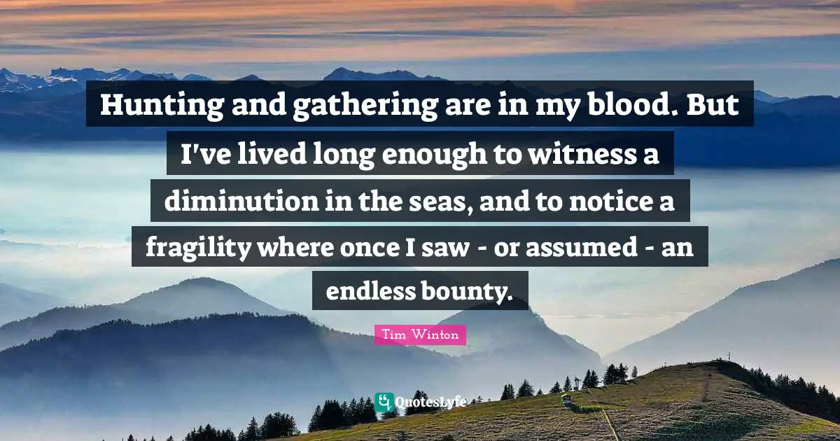 Hunting and gathering are in my blood. But I've lived long enough to witness a diminution in the seas, and to notice a fragility where once I saw - or assumed - an endless bounty.