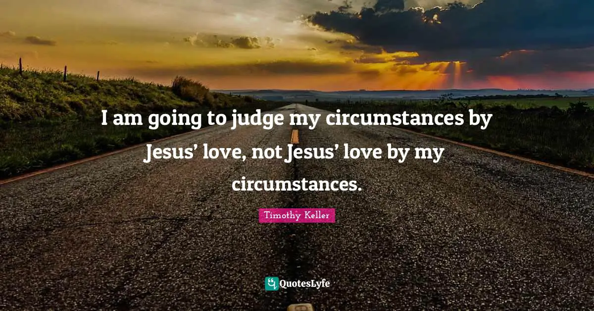 Timothy Keller Quotes: "I am going to judge my circumstances by Jesus’ love, not Jesus’ love by my circumstances."