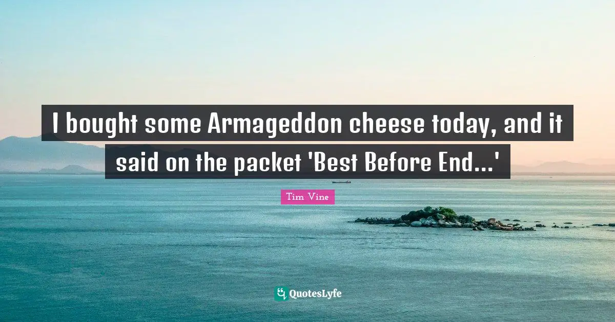 I bought some Armageddon cheese today, and it said on the packet 'Best Before End...'