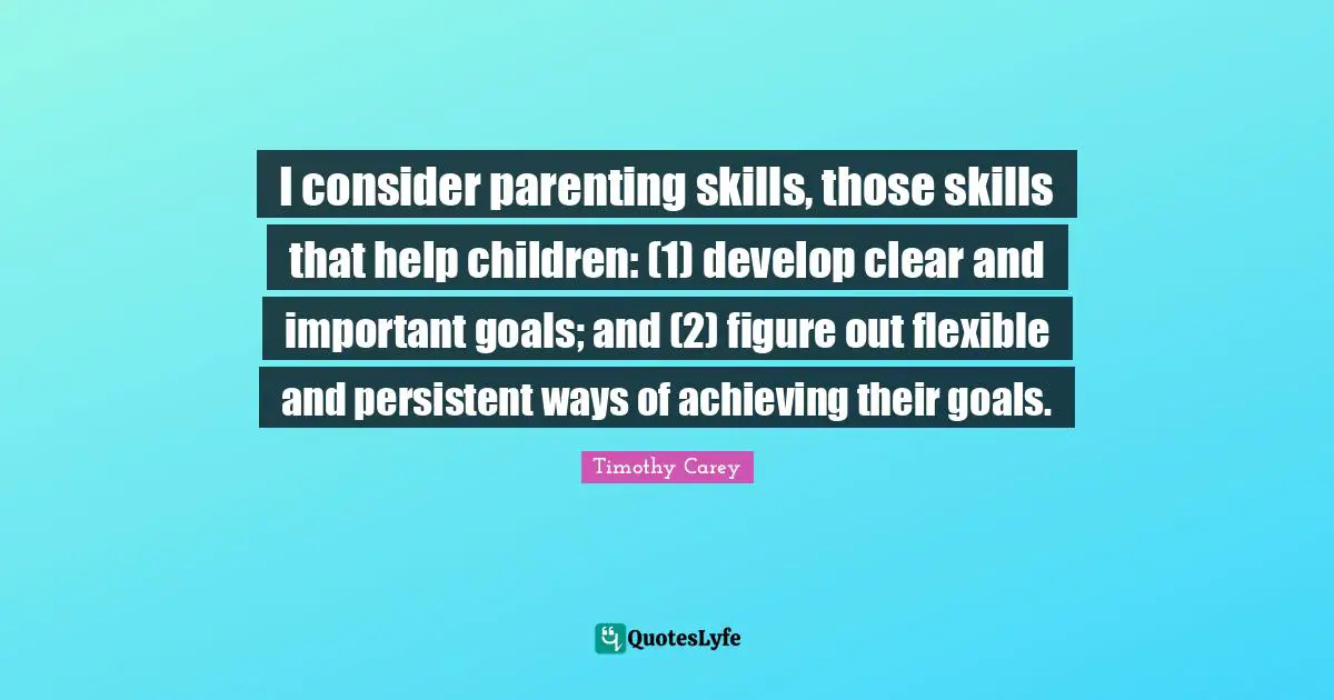 I consider parenting skills, those skills that help children: (1) develop clear and important goals; and (2) figure out flexible and persistent ways of achieving their goals.