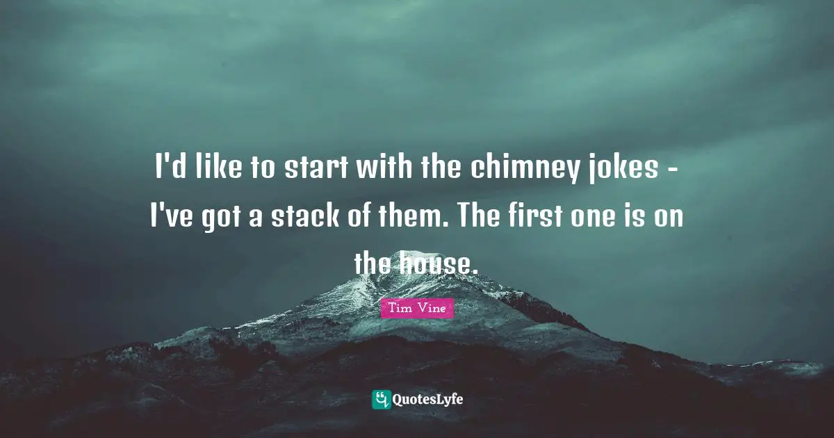 I'd like to start with the chimney jokes - I've got a stack of them. The first one is on the house.
