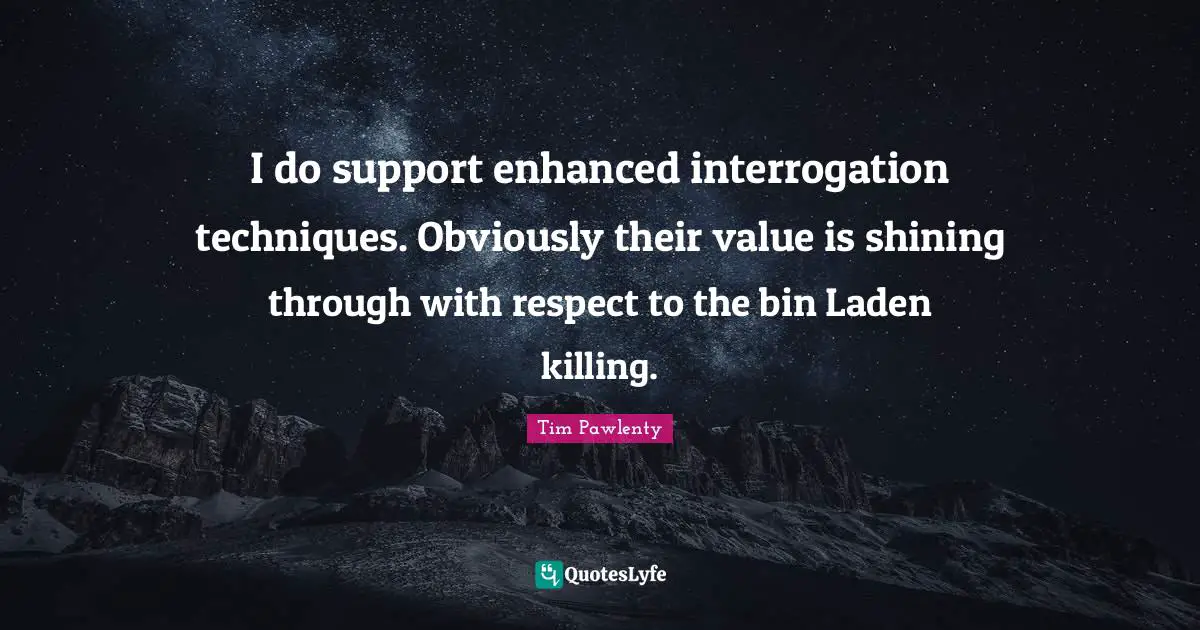 I do support enhanced interrogation techniques. Obviously their value is shining through with respect to the bin Laden killing.