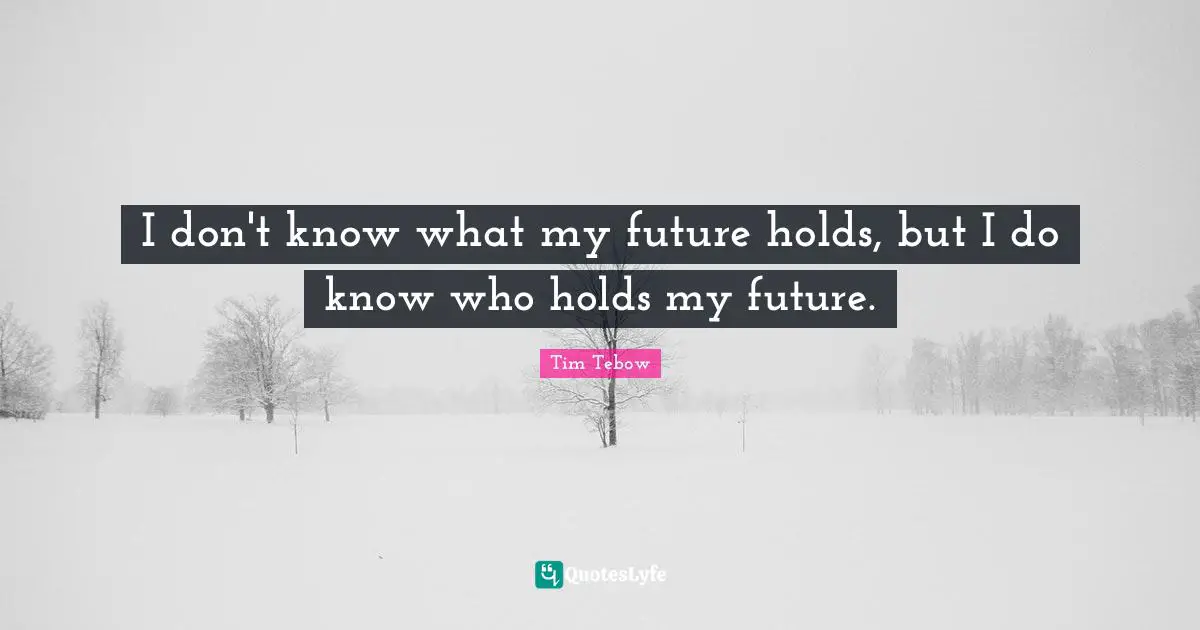 I don't know what my future holds, but I do know who holds my future.