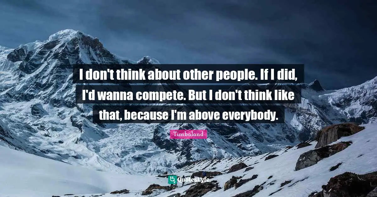 I don't think about other people. If I did, I'd wanna compete. But I don't think like that, because I'm above everybody.