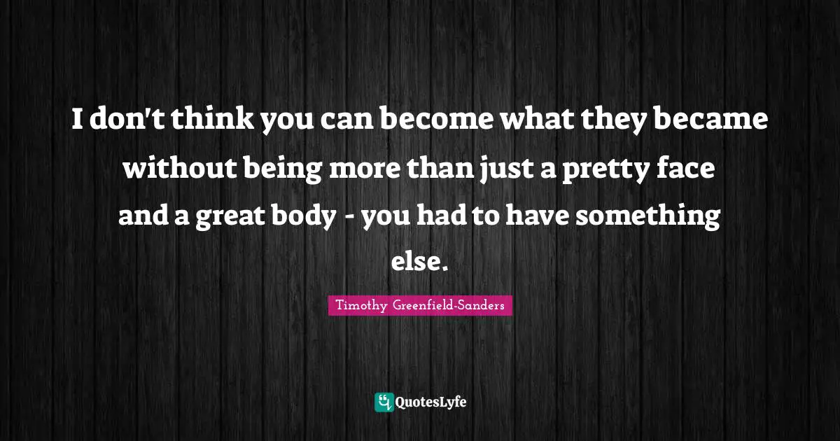 I don't think you can become what they became without being more than just a pretty face and a great body - you had to have something else.