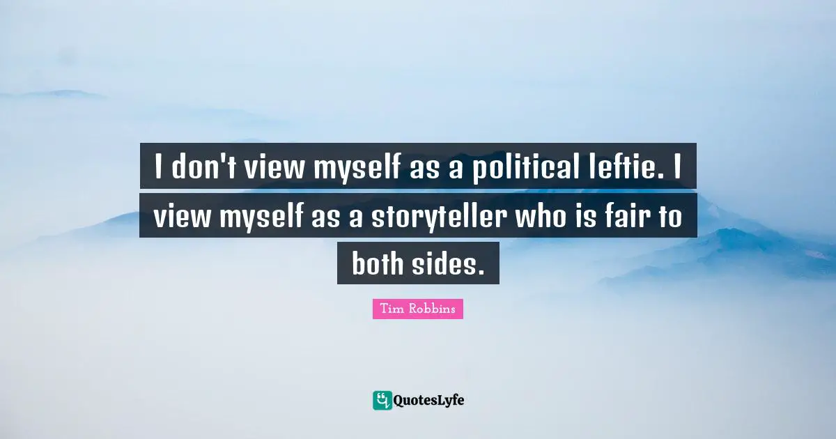 I don't view myself as a political leftie. I view myself as a storyteller who is fair to both sides.