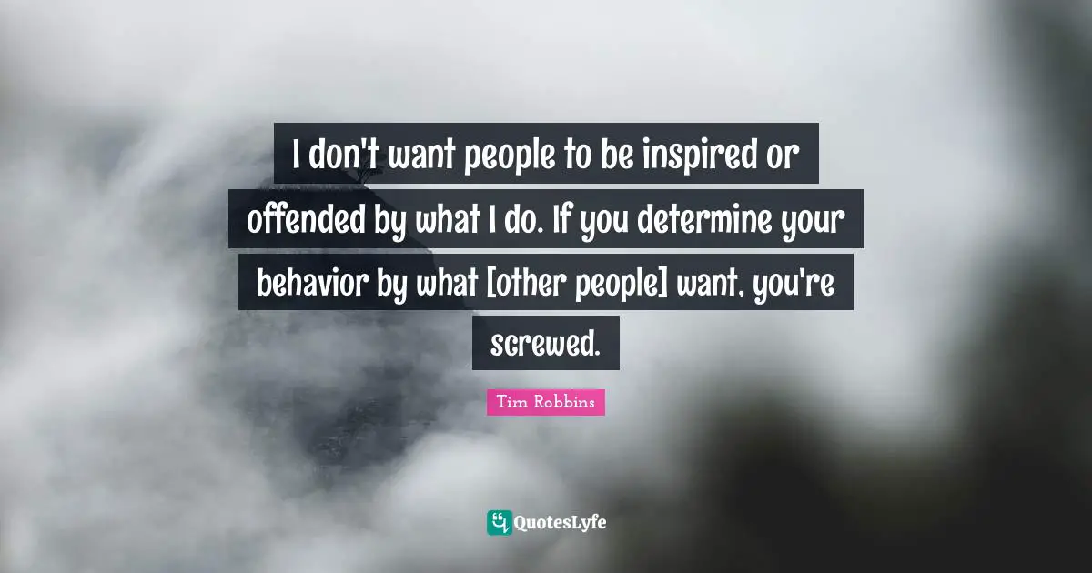 I don't want people to be inspired or offended by what I do. If you determine your behavior by what [other people] want, you're screwed.