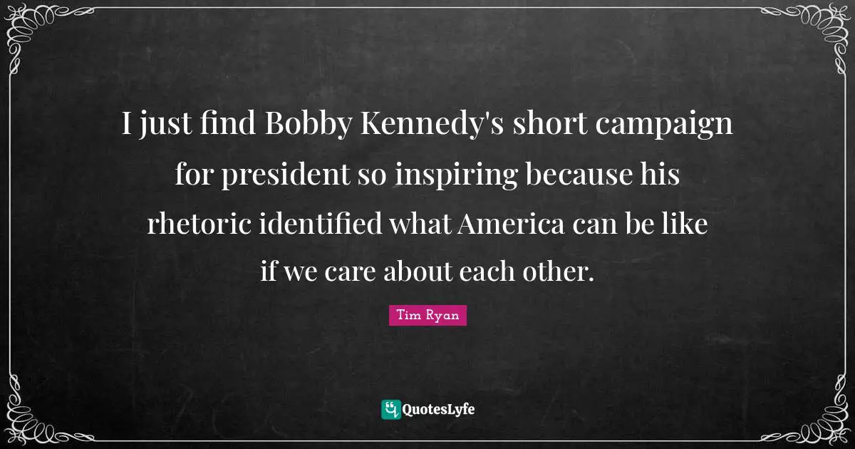 I just find Bobby Kennedy's short campaign for president so inspiring because his rhetoric identified what America can be like if we care about each other.