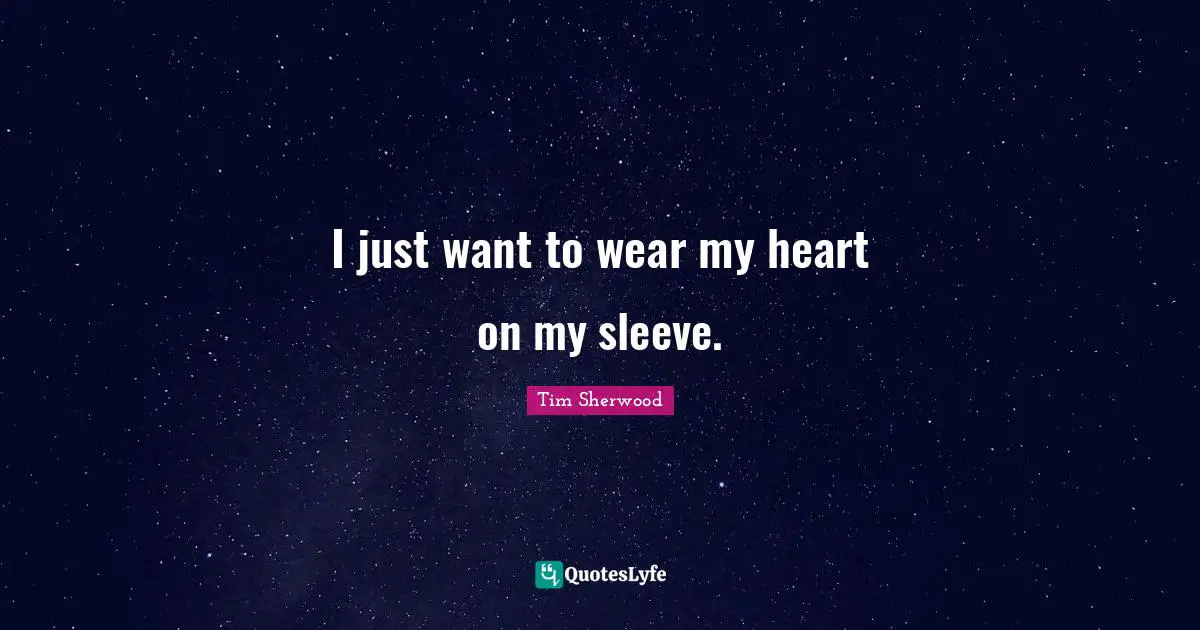 I just want to wear my heart on my sleeve.