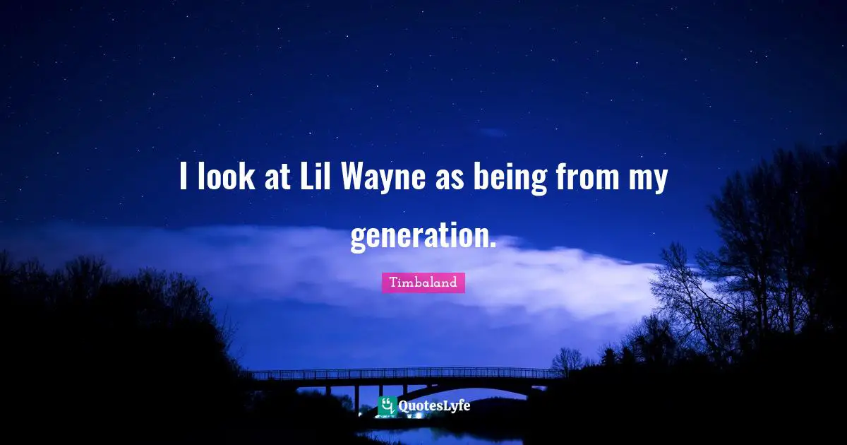 I look at Lil Wayne as being from my generation.